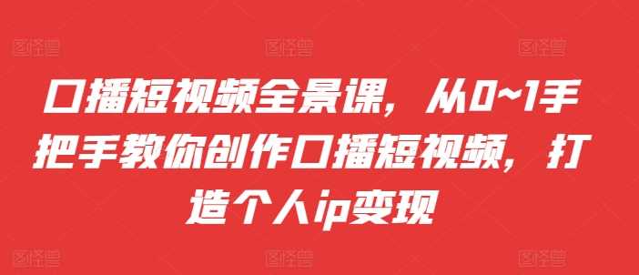 口播短视频全景课，​从0~1手把手教你创作口播短视频，打造个人ip变现-副业猫