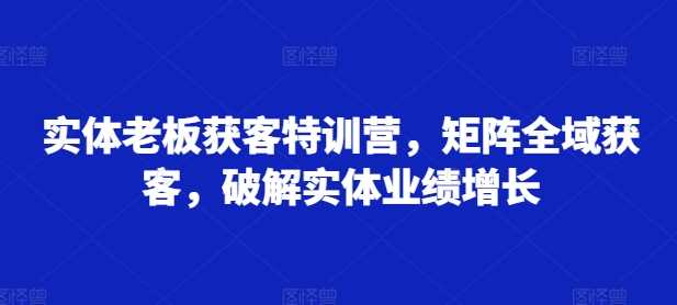 实体老板获客特训营，矩阵全域获客，破解实体业绩增长-副业猫