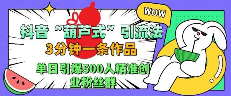 抖音葫芦式引流法，三分钟一条作品，单日引爆抖音500人精准创业粉丝群【揭秘】-副业猫