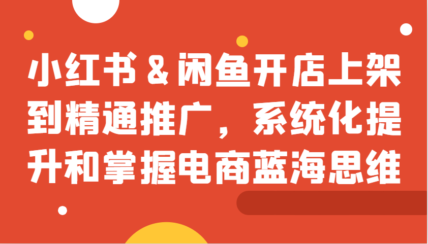 小红书&闲鱼开店上架到精通推广，系统化提升和掌握电商蓝海思维-副业猫