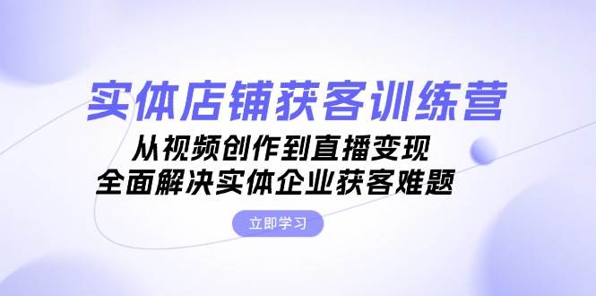 （13161期）实体店铺获客特训营：从视频创作到直播变现，全面解决实体企业获客难题-副业猫