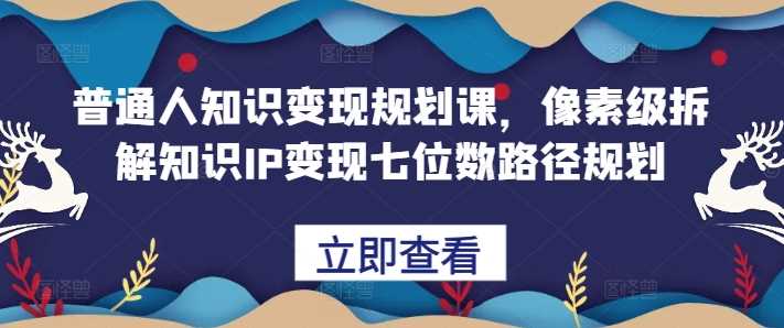 普通人知识变现规划课，像素级拆解知识IP变现七位数路径规划-副业猫