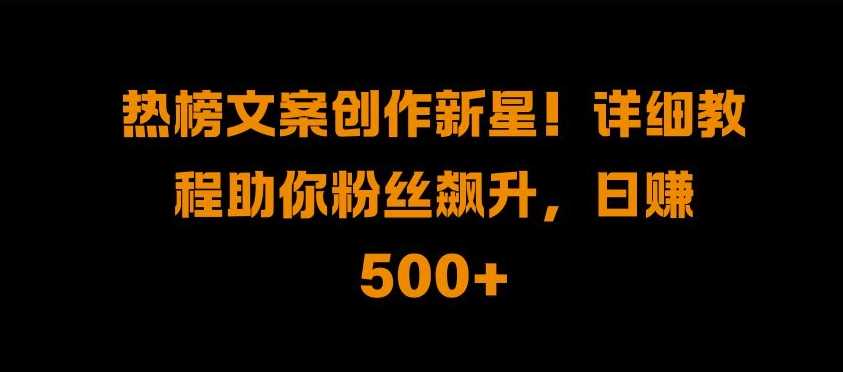 热榜文案创作新星!详细教程助你粉丝飙升，日入500+【揭秘】-副业猫