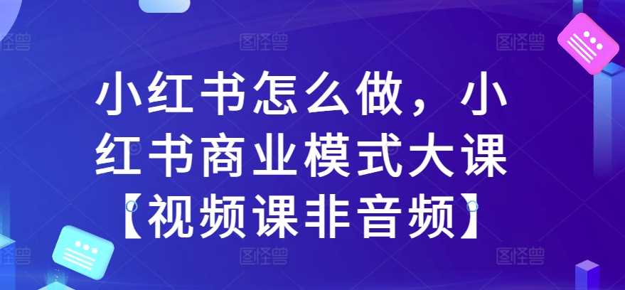 小红书怎么做，小红书商业模式大课【视频课非音频】-副业猫