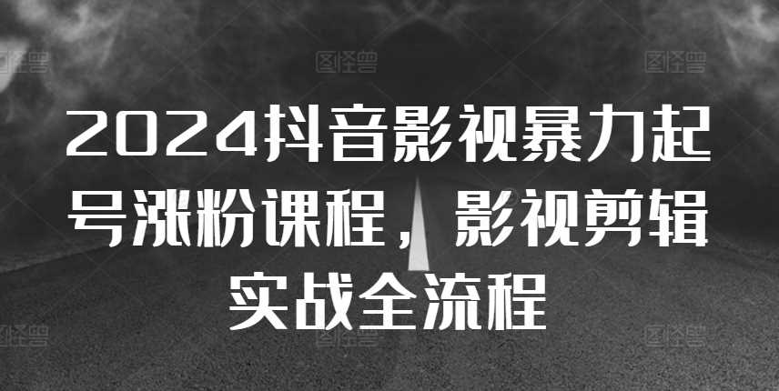 2024抖音影视暴力起号涨粉课程，影视剪辑搬运实战全流程-副业猫