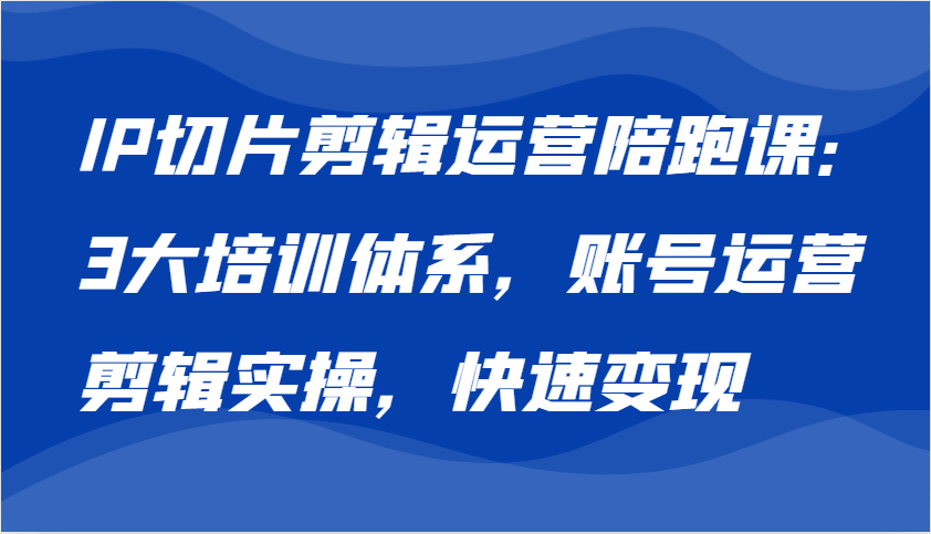 IP切片剪辑运营陪跑课，3大培训体系：账号运营 剪辑实操 快速变现-副业猫