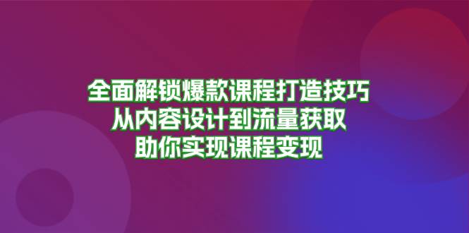 全面解锁爆款课程打造技巧，从内容设计到流量获取，助你实现课程变现-副业猫