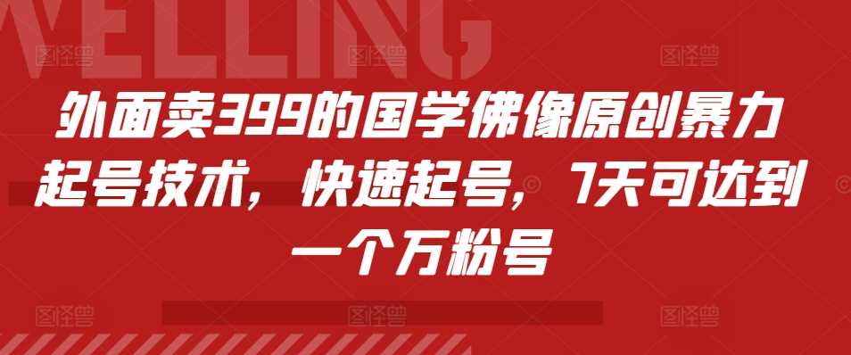 外面卖399的国学佛像原创暴力起号技术，快速起号，7天可达到一个万粉号-副业猫