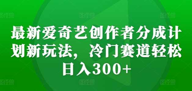 最新爱奇艺创作者分成计划新玩法，冷门赛道轻松日入300+【揭秘】-副业猫