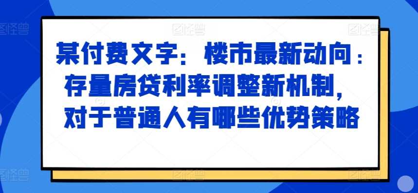 某付费文章：楼市最新动向，存量房贷利率调整新机制，对于普通人有哪些优势策略-副业猫