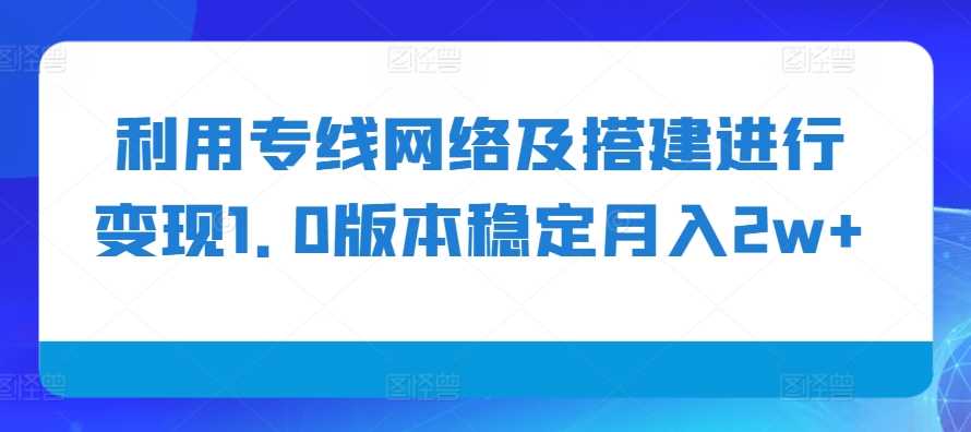 利用专线网络及搭建进行变现1.0版本稳定月入2w+【揭秘】-副业猫