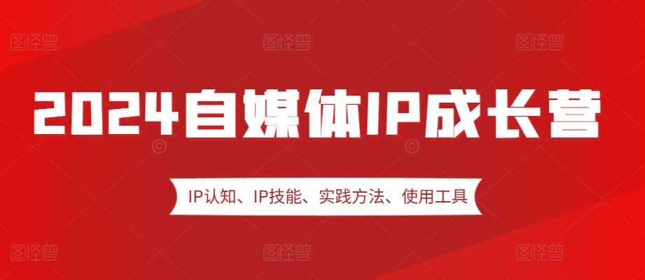 2024自媒体IP成长营，IP认知、IP技能、实践方法、使用工具、嘉宾分享等-副业猫