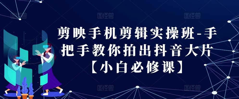 剪映手机剪辑实操班-手把手教你拍出抖音大片【小白必修课】-副业猫