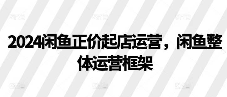 2024闲鱼正价起店运营，闲鱼整体运营框架-副业猫