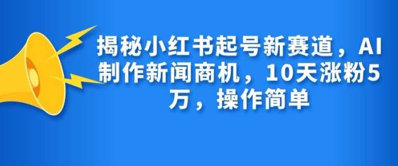 揭秘小红书起号新赛道，AI制作新闻商机，10天涨粉1万，操作简单-副业猫