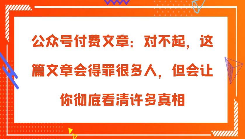 公众号付费文章：对不起，这篇文章会得罪很多人，但会让你彻底看清许多真相-副业猫