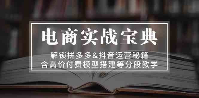 电商实战宝典：解锁拼多多&抖音运营秘籍，含高价付费模型搭建等分段教学-副业猫