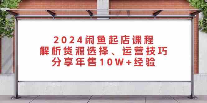 2024闲鱼起店课程：解析货源选择、运营技巧，分享年售10W+经验-副业猫