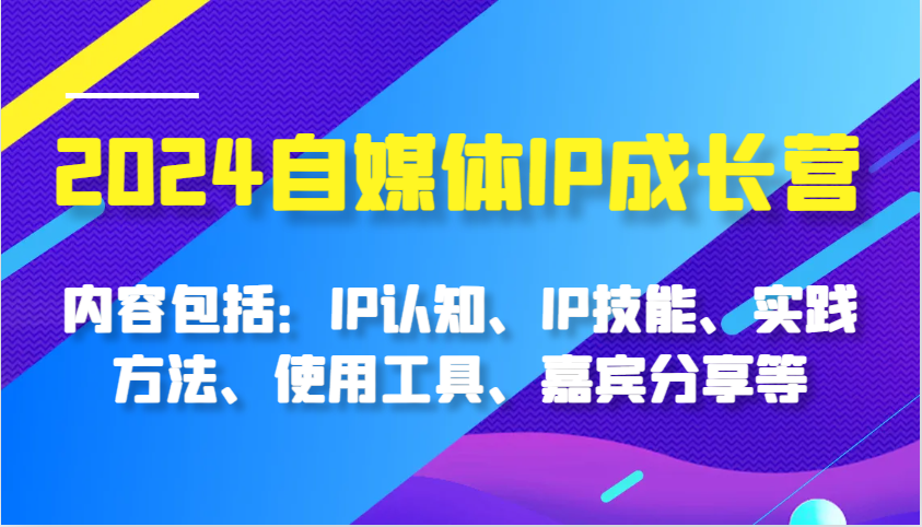 2024自媒体IP成长营，内容包括：IP认知、IP技能、实践方法、使用工具、嘉宾分享等-副业猫