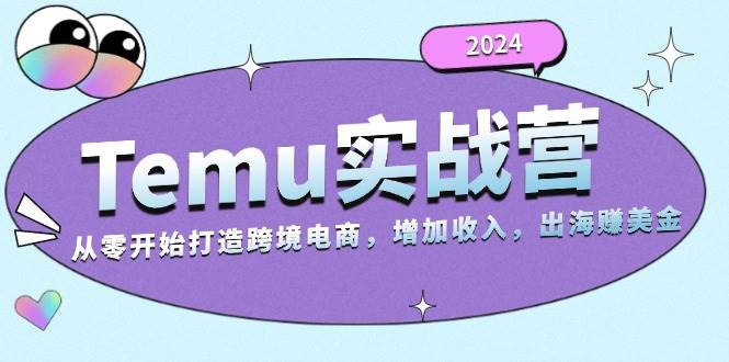 （13266期）2024Temu实战营：从零开始打造跨境电商，增加收入，出海赚美金-副业猫