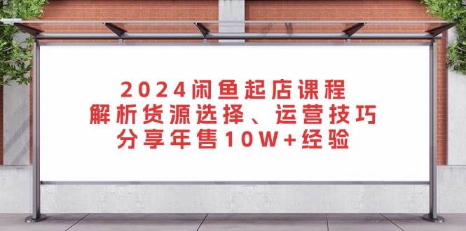 （13267期）2024闲鱼起店课程：解析货源选择、运营技巧，分享年售10W+经验-副业猫