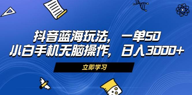 （13273期）抖音蓝海玩法，一单50，小白手机无脑操作，日入3000+-副业猫