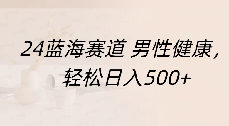 20244蓝海赛道男性健康，轻松日入500+，附带增强宝典-副业猫