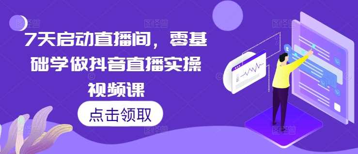 7天启动直播间，零基础学做抖音直播实操视频课-副业猫