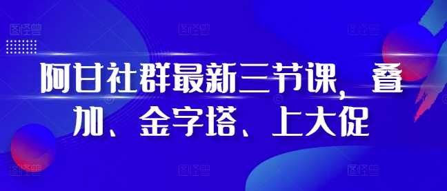 阿甘社群最新三节课，叠加、金字塔、上大促-副业猫