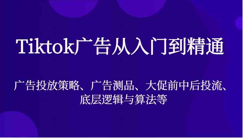 Tiktok广告从入门到精通，广告投放策略、广告测品、大促前中后投流、底层逻辑与算法等-副业猫