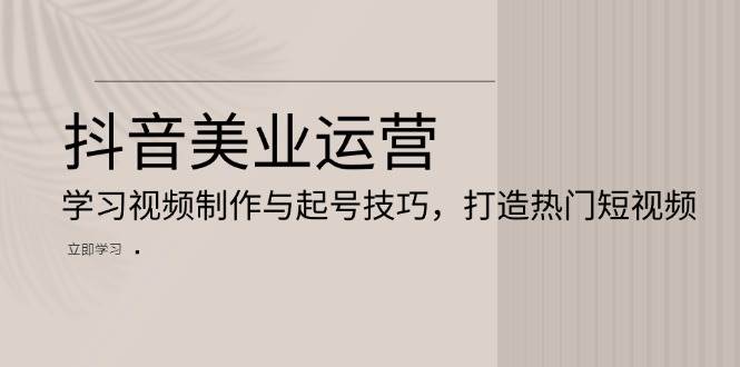 抖音美业运营：学习视频制作与起号技巧，打造热门短视频-副业猫