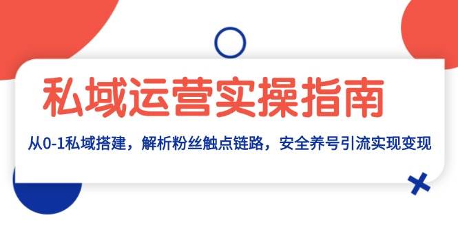 私域运营实操指南：从0-1私域搭建，解析粉丝触点链路，安全养号引流变现-副业猫