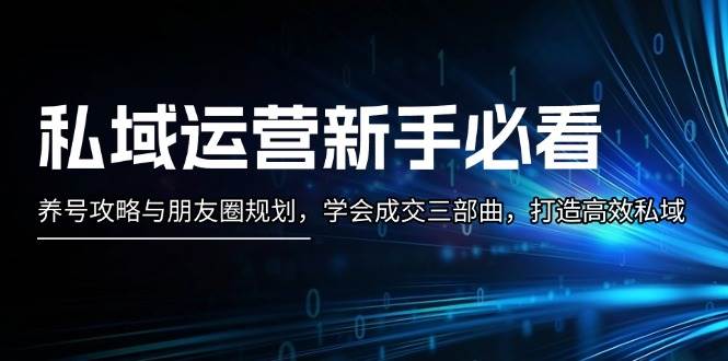 （13416期）私域运营新手必看：养号攻略与朋友圈规划，学会成交三部曲，打造高效私域-副业猫