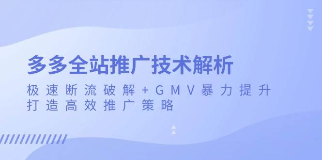 （13417期）多多全站推广技术解析：极速断流破解+GMV暴力提升，打造高效推广策略-副业猫