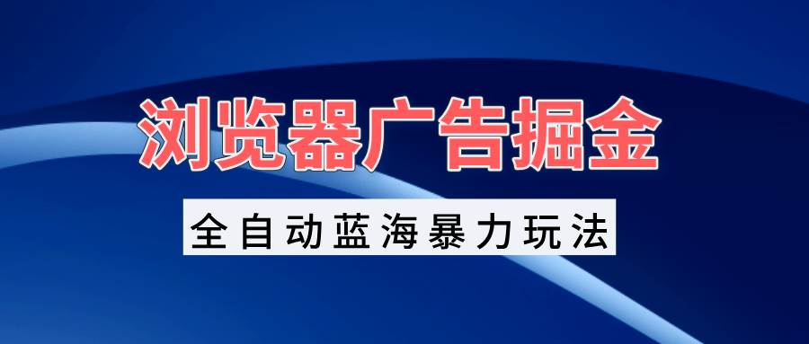 （13423期）浏览器广告掘金，全自动蓝海暴力玩法，轻松日入1000+矩阵无脑开干-副业猫