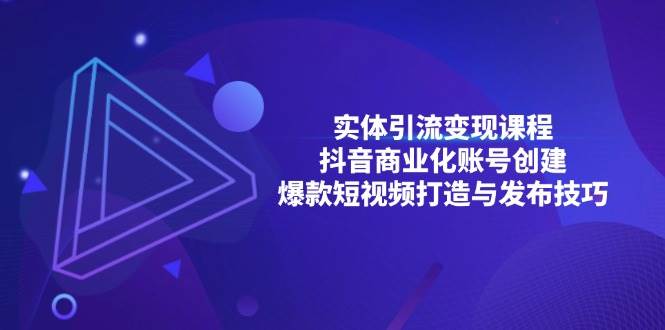 （13428期）实体引流变现课程；抖音商业化账号创建；爆款短视频打造与发布技巧-副业猫