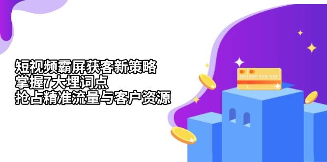 （13429期）短视频霸屏获客新策略：掌握7大埋词点，抢占精准流量与客户资源-副业猫