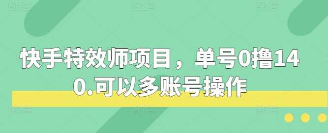 快手特效师项目，单号0撸140，可以多账号操作【揭秘】-副业猫