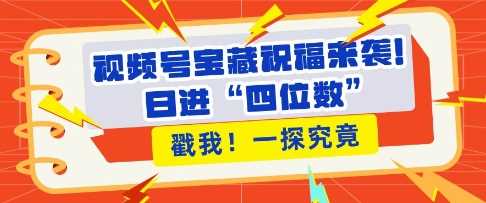 视频号宝藏祝福来袭，粉丝无忧扩张，带货效能翻倍，日进“四位数” 近在咫尺-副业猫