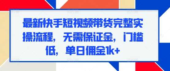 最新快手短视频带货完整实操流程，无需保证金，门槛低，单日佣金1k+-副业猫