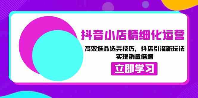 抖音小店精细化运营：高效选品选类技巧，抖店引流新玩法，实现销量倍增-副业猫