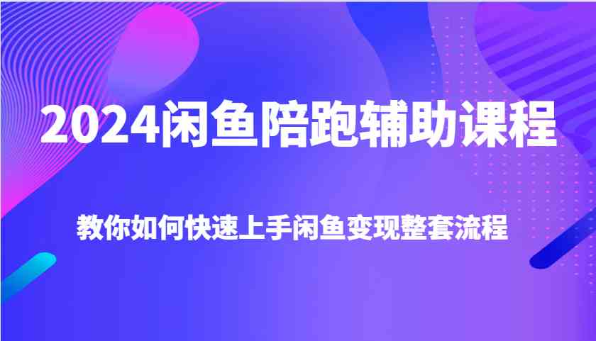 2024闲鱼陪跑辅助课程，教你如何快速上手闲鱼变现整套流程-副业猫