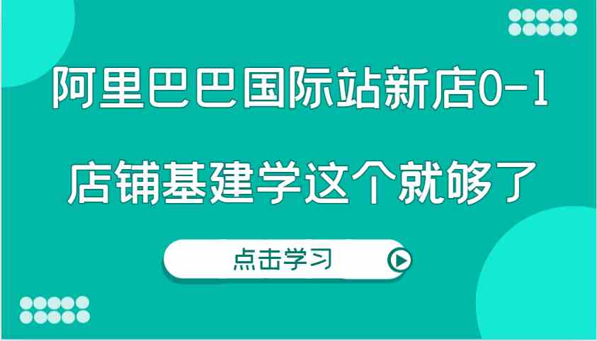 阿里巴巴国际站新店0-1，个人实践实操录制从0-1基建，店铺基建学这个就够了-副业猫