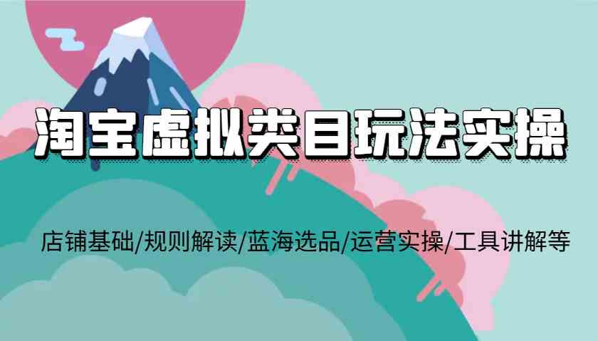 淘宝虚拟类目玩法实操，店铺基础/规则解读/蓝海选品/运营实操/工具讲解等-副业猫