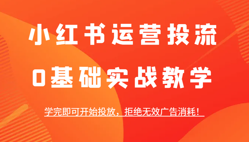 小红书运营投流，0基础实战教学，学完即可开始投放，拒绝无效广告消耗！-副业猫