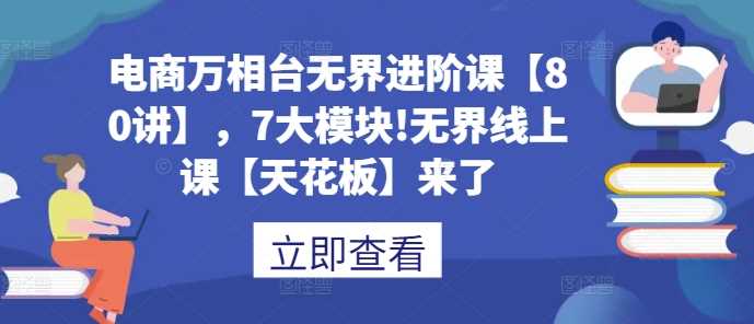 电商万相台无界进阶课【80讲】，7大模块!无界线上课【天花板】来了-副业猫