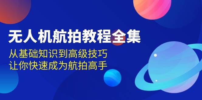 无人机航拍教程全集，从基础知识到高级技巧，让你快速成为航拍高手-副业猫