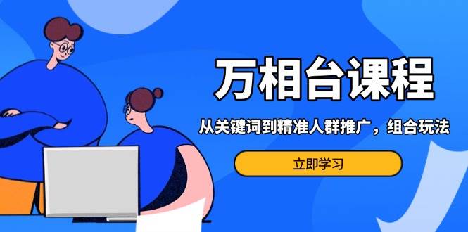 （13595期）万相台课程：从关键词到精准人群推广，组合玩法高效应对多场景电商营销…-副业猫