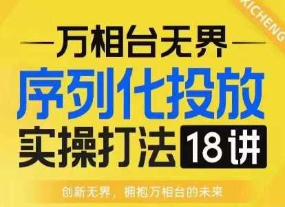 【万相台无界】序列化投放实操18讲线上实战班，淘系电商人的必修课-副业猫