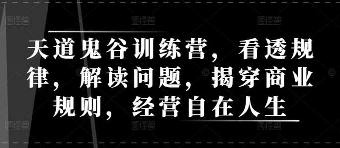 天道鬼谷训练营，看透规律，解读问题，揭穿商业规则，经营自在人生-副业猫